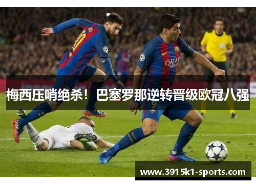 梅西压哨绝杀！巴塞罗那逆转晋级欧冠八强